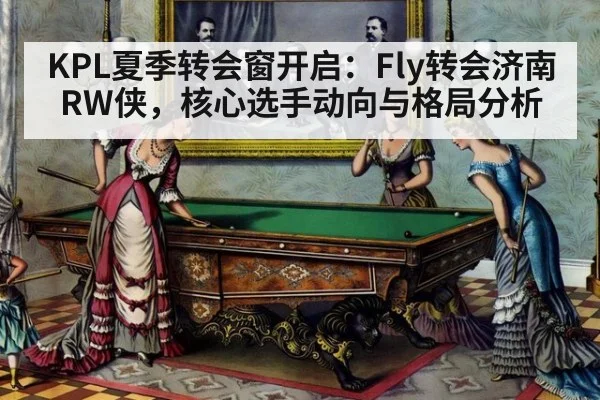 KPL夏季转会窗开启：Fly转会济南RW侠，核心选手动向与格局分析