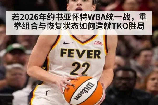 若2026年约书亚怀特WBA统一战，重拳组合与恢复状态如何造就TKO胜局
