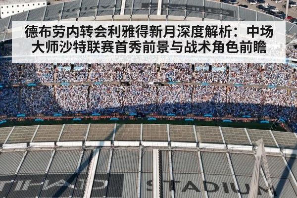 德布劳内转会利雅得新月深度解析:中场大师沙特联赛首秀前景与战术角色前瞻