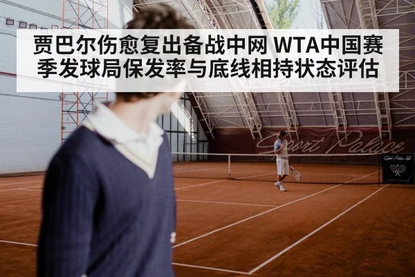 贾巴尔伤愈复出备战中网 WTA中国赛季发球局保发率与底线相持状态评估