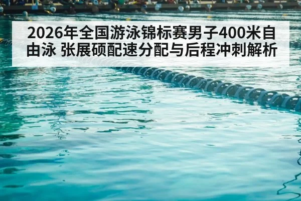 2026年全国游泳锦标赛男子400米自由泳 张展硕配速分配与后程冲刺解析