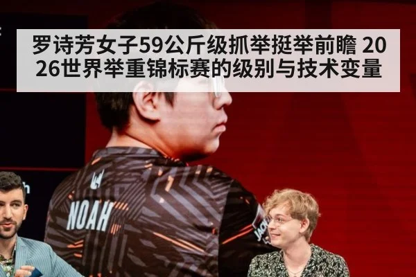 罗诗芳女子59公斤级抓举挺举前瞻 2026世界举重锦标赛的级别与技术变量