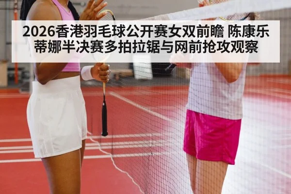 2026香港羽毛球公开赛女双前瞻 陈康乐蒂娜半决赛多拍拉锯与网前抢攻观察