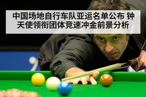 中国场地自行车队亚运名单公布 钟天使领衔团体竞速冲金前景分析