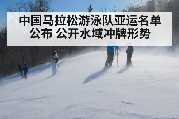 中国马拉松游泳队亚运名单公布 公开水域冲牌形势