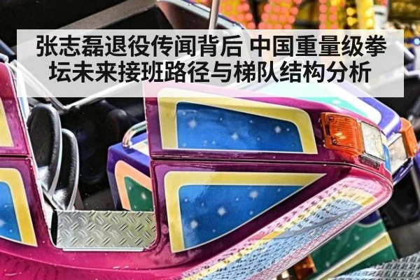 张志磊退役传闻背后 中国重量级拳坛未来接班路径与梯队结构分析