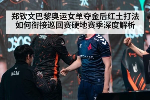 郑钦文巴黎奥运女单夺金后红土打法如何衔接巡回赛硬地赛季深度解析